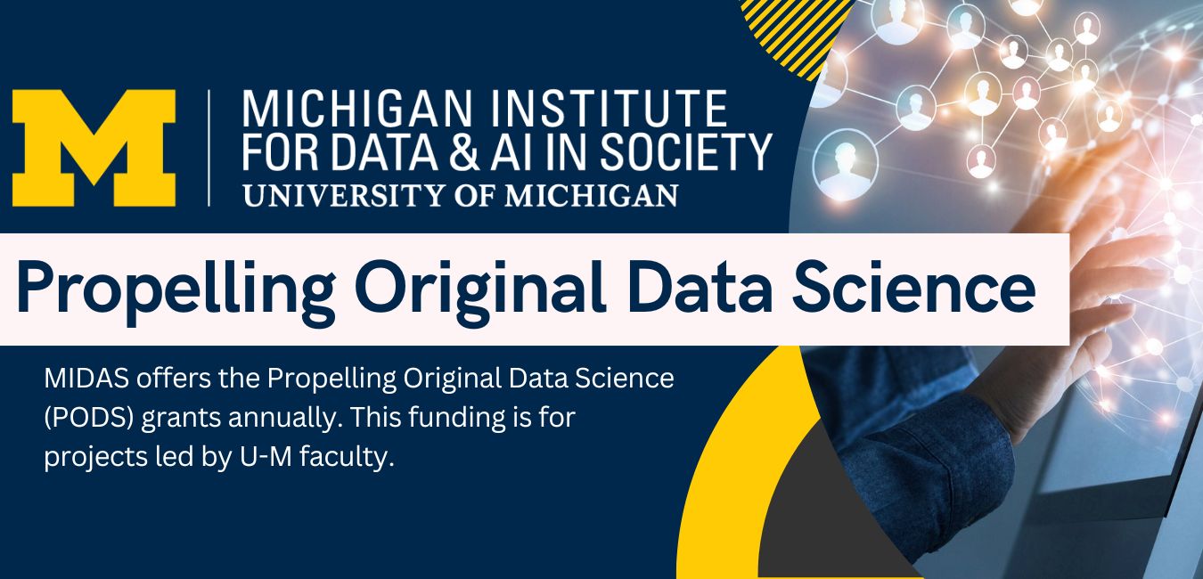 Propelling Original Data Science
MIDAS offers the Propelling Original Data Science (PODS) grants annually. This funding is for projects lead by U-M faculty.